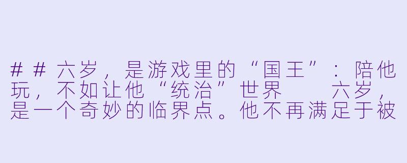 ##六岁,是游戏里的“国王”:陪他玩,不如让他“统治”世界
六岁,是一个奇妙的临界点。他不再满足于被你抱在怀里听故事,也尚未准备好与你进行复杂的棋盘博弈。他正处在“象征X 游戏”的黄金时代——世界在他眼中是一块巨大的、待他重新定义的黏土。此时,陪他玩,最高级的姿态不是“指导者”,而是“臣民”与“合作者”。
六岁,是游戏里的“国王”:陪他玩,不如让他“统治”世界-陪6岁孩子玩什么游戏