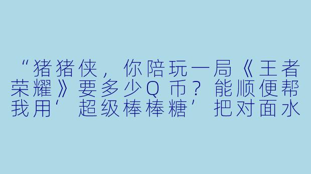“猪猪侠，你陪玩一局《王者荣耀》要多少Q币？能顺便帮我用‘超级棒棒糖’把对面水晶敲碎吗？”-陪玩猪猪侠