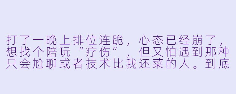 打了一晚上排位连跪,心态已经崩了,想找个陪玩“疗伤”,但又怕遇到那种只会尬聊或者技术比我还菜的人。到底怎么挑一个靠谱的陪玩,才能既稳住我的段位,又真的让我开心起来?-英雄联盟游戏陪玩