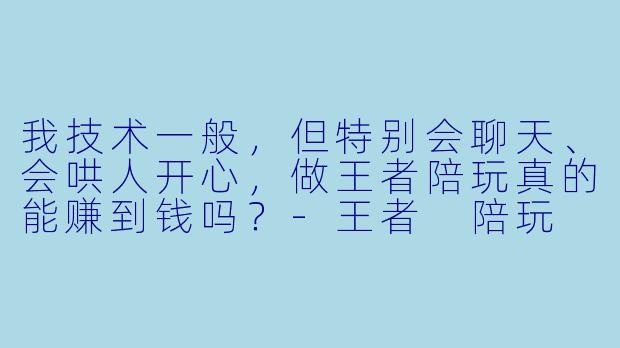 我技术一般,但特别会聊天、会哄人开心,做王者陪玩真的能赚到钱吗?-王者 陪玩 赚钱