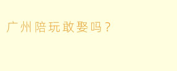 广州陪玩敢娶吗?