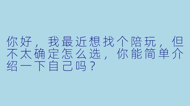 你好,我最近想找个陪玩,但不太确定怎么选,你能简单介绍一下自己吗?