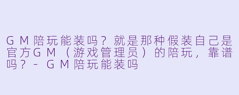 GM陪玩能装吗?就是那种假装自己是官方GM(游戏管理员)的陪玩,靠谱吗?-GM陪玩能装吗