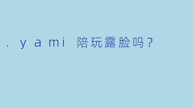 .yami陪玩露脸吗？