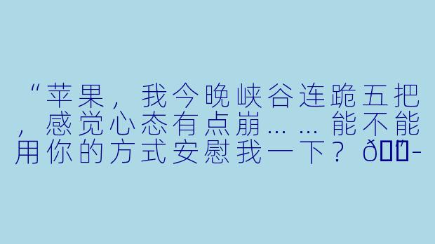 “苹果，我今晚峡谷连跪五把，感觉心态有点崩……能不能用你的方式安慰我一下？😭”