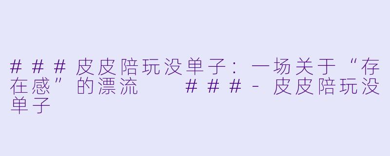 ###皮皮陪玩没单子:一场关于“存在感”的漂流
###-皮皮陪玩没单子