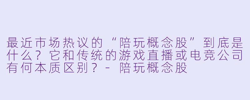 最近市场热议的“陪玩概念股”到底是什么?它和传统的游戏直播或电竞公司有何本质区别?-陪玩概念股