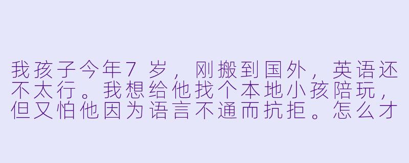 我孩子今年7岁,刚搬到国外,英语还不太行。我想给他找个本地小孩陪玩,但又怕他因为语言不通而抗拒。怎么才能让他愿意跟外国小孩玩起来?-国外小孩陪玩