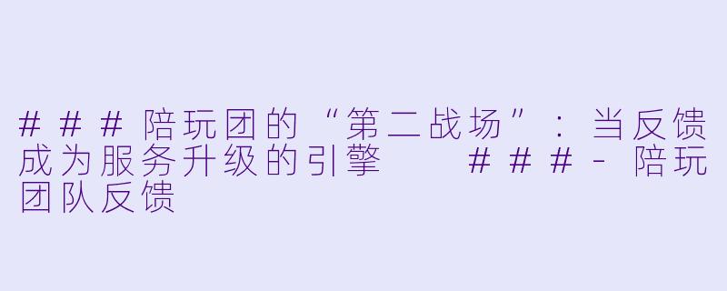 ###陪玩团的“第二战场”:当反馈成为服务升级的引擎
###-陪玩团队反馈
