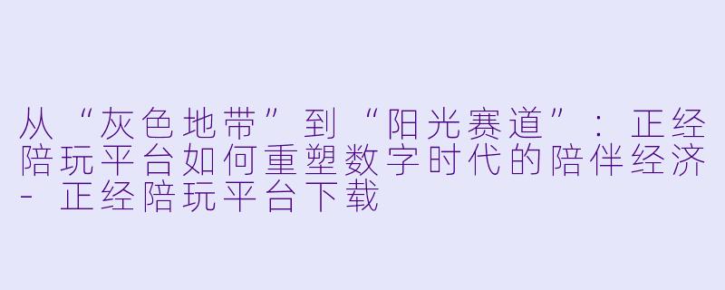 从“灰X  地带”到“阳光赛道”：正经陪玩平台如何重塑数字时代的陪伴经济-正经陪玩平台下载