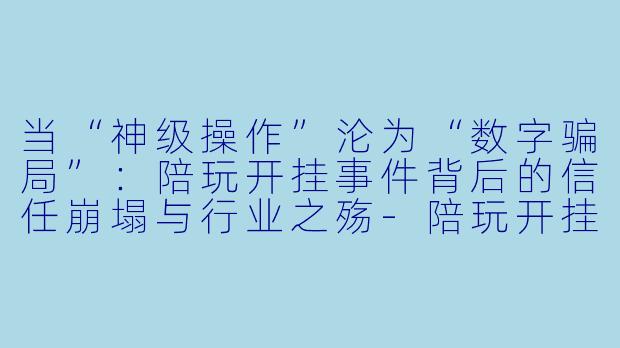 当“神级操作”沦为“数字骗局”:陪玩开挂事件背后的信任崩塌与行业之殇-陪玩开挂事件视频