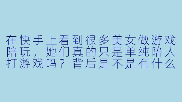 在快手上看到很多美女做游戏陪玩，她们真的只是单纯陪人打游戏吗？背后是不是有什么“特殊服务”？