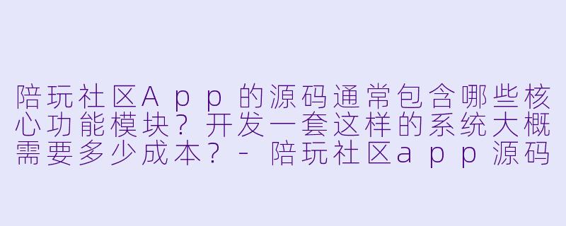 陪玩社区App的源码通常包含哪些核心功能模块？开发一套这样的系统大概需要多少成本？