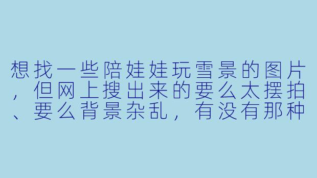 想找一些陪娃娃玩雪景的图片,但网上搜出来的要么太摆拍、要么背景杂乱,有没有那种既真实又温馨、能体现亲子互动的雪景照推荐?最好能说说怎么拍出这种效果。
