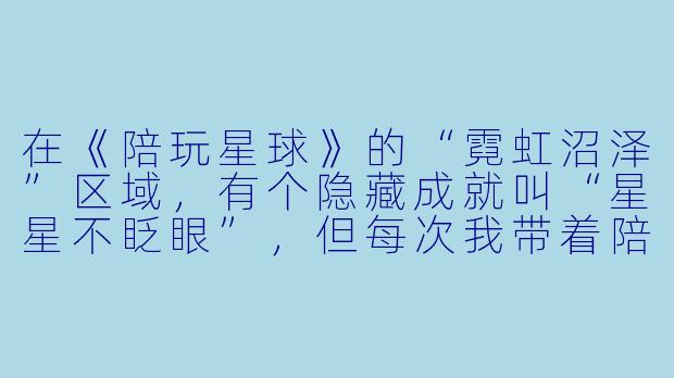 在《陪玩星球》的“霓虹沼泽”区域,有个隐藏成就叫“星星不眨眼”,但每次我带着陪玩搭档跳上那个发光的蘑菇,它都会直接塌掉,导致我们掉进毒液里。到底怎么才能触发这个成就?攻略上说的“等待三秒”根本没用啊!-陪玩星球冒险攻略