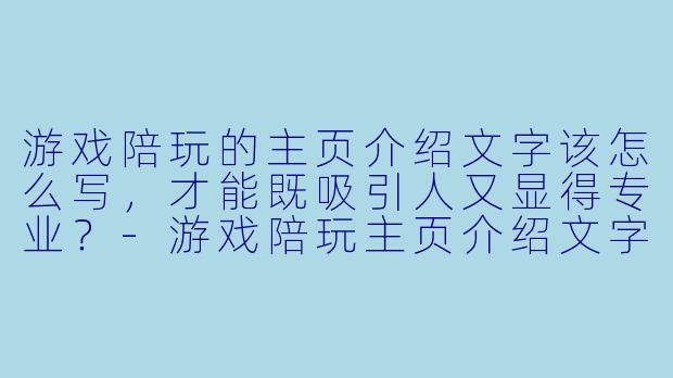 游戏陪玩的主页介绍文字该怎么写,才能既吸引人又显得专业?-游戏陪玩主页介绍文字