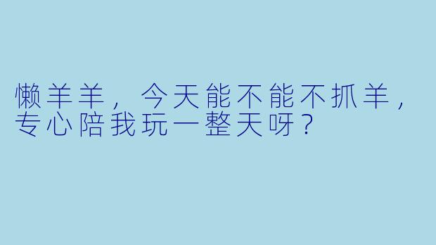 懒羊羊，今天能不能不抓羊，专心陪我玩一整天呀？