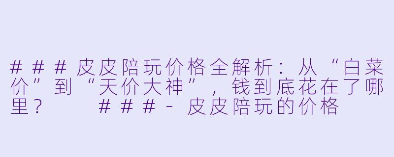 ###皮皮陪玩价格全解析:从“白菜价”到“天价大神”,钱到底花在了哪里?
###-皮皮陪玩的价格