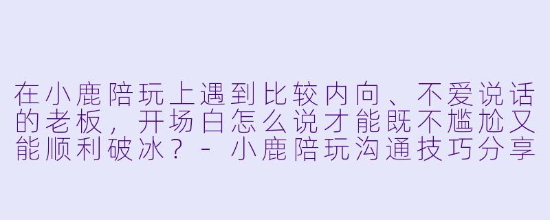 在小鹿陪玩上遇到比较内向、不爱说话的老板,开场白怎么说才能既不尴尬又能顺利破冰?-小鹿陪玩沟通技巧分享