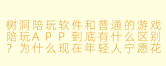树洞陪玩软件和普通的游戏陪玩APP到底有什么区别?为什么现在年轻人宁愿花钱找个“陌生人”听自己说废话?