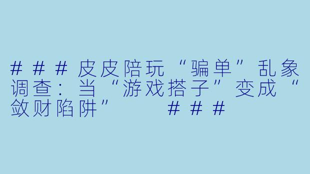###皮皮陪玩“骗单”乱象调查:当“游戏搭子”变成“敛财陷阱”
###
