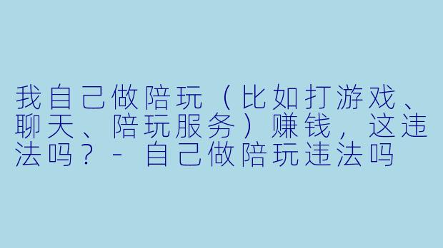 我自己做陪玩（比如打游戏、聊天、陪玩服务）赚钱，这违法吗？-自己做陪玩违法吗