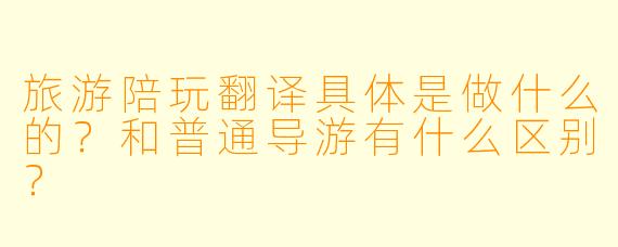 旅游陪玩翻译具体是做什么的？和普通导游有什么区别？