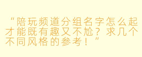 “陪玩频道分组名字怎么起才能既有趣又不尬?求几个不同风格的参考!”