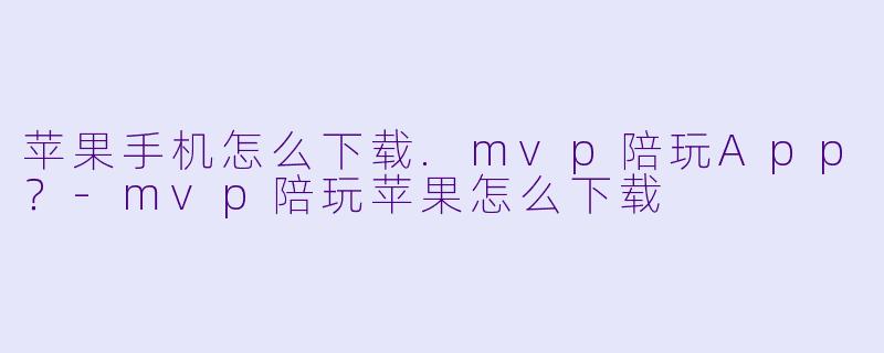 苹果手机怎么下载.mvp陪玩App？