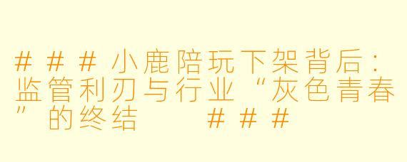 ###小鹿陪玩下架背后：监管利刃与行业“灰X  青春”的终结

###