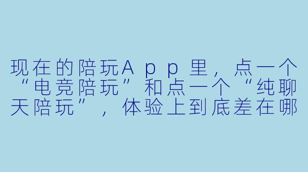 现在的陪玩App里，点一个“电竞陪玩”和点一个“纯聊天陪玩”，体验上到底差在哪？是不是只是换了个名头，其实都差不多？-可以点陪玩的容