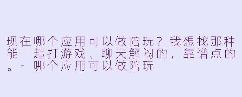 现在哪个应用可以做陪玩?我想找那种能一起打游戏、聊天解闷的,靠谱点的。-哪个应用可以做陪玩