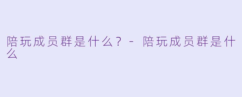 陪玩成员群是什么?-陪玩成员群是什么