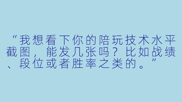 “我想看下你的陪玩技术水平截图,能发几张吗?比如战绩、段位或者胜率之类的。”