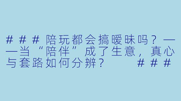 ###陪玩都会搞暧昧吗？——当“陪伴”成了生意，真心与套路如何分辨？

###-陪玩都会搞暧昧吗