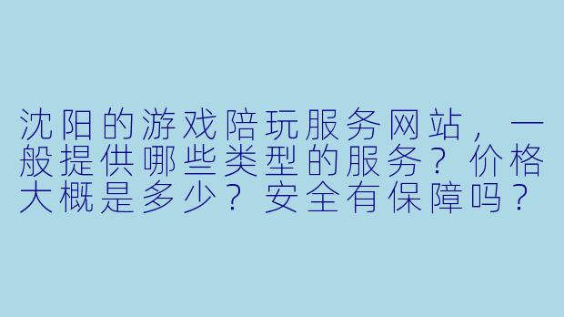 沈阳的游戏陪玩服务网站,一般提供哪些类型的服务?价格大概是多少?安全有保障吗?-沈阳游戏陪玩服务网站