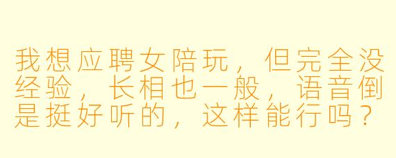 我想应聘女陪玩,但完全没经验,长相也一般,语音倒是挺好听的,这样能行吗?