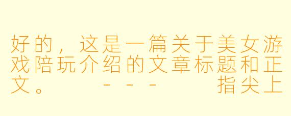 好的,这是一篇关于美女游戏陪玩介绍的文章标题和正文。
---
指尖上的温柔乡:当游戏遇见“她”经济,陪玩江湖的诱惑与边界