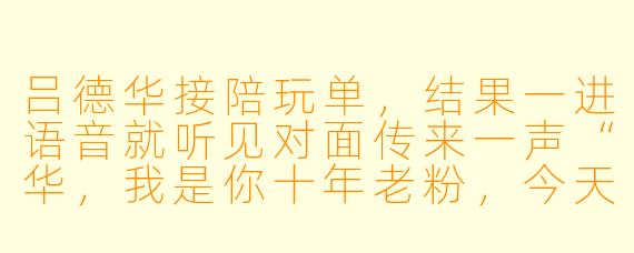 吕德华接陪玩单,结果一进语音就听见对面传来一声“华,我是你十年老粉,今天就想听你念一句‘卧龙凤雏’当开场白,行不行?”
