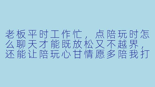 老板平时工作忙,点陪玩时怎么聊天才能既放松又不越界,还能让陪玩心甘情愿多陪我打两局?-陪玩圈老板技巧