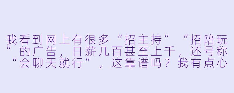 我看到网上有很多“招主持”“招陪玩”的广告，日薪几百甚至上千，还号称“会聊天就行”，这靠谱吗？我有点心动，但又怕被骗，到底该怎么分辨？-招主持招陪玩