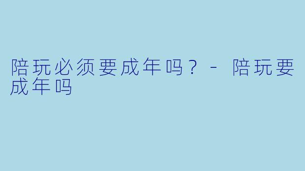 陪玩必须要成年吗?-陪玩要成年吗