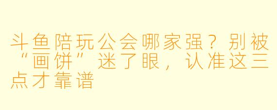 斗鱼陪玩公会哪家强?别被“画饼”迷了眼,认准这三点才靠谱