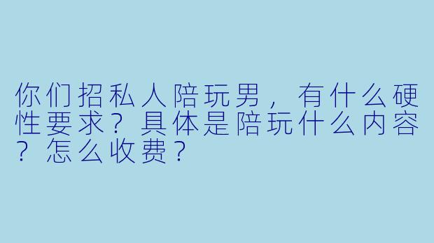 你们招私人陪玩男,有什么硬X 要求?具体是陪玩什么内容?怎么收费?