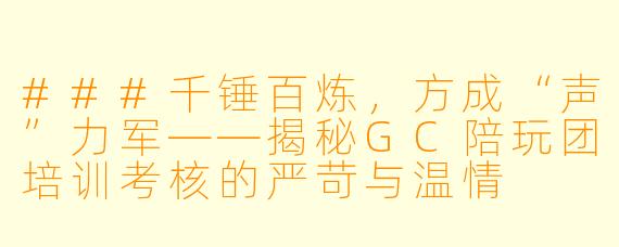 ###千锤百炼,方成“声”力军——揭秘GC陪玩团培训考核的严苛与温情
###
