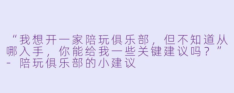 “我想开一家陪玩俱乐部,但不知道从哪入手,你能给我一些关键建议吗?”-陪玩俱乐部的小建议