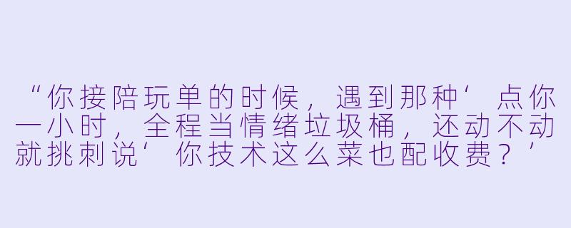 “你接陪玩单的时候，遇到那种‘点你一小时，全程当情绪垃圾桶，还动不动就挑刺说‘你技术这么菜也配收费？’的老板，到底怎么反击才既不丢单又不憋屈？”-陪玩反击