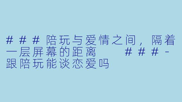 ###陪玩与爱情之间，隔着一层屏幕的距离

###-跟陪玩能谈恋爱吗