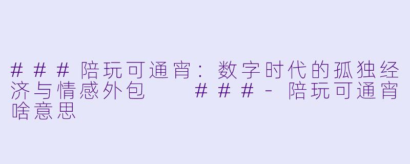 ###陪玩可通宵:数字时代的孤独经济与情感外包
###-陪玩可通宵啥意思