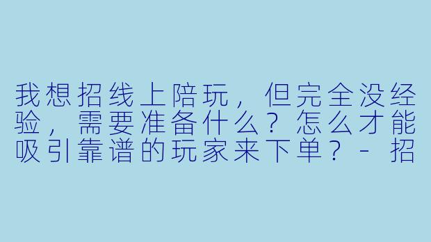 我想招线上陪玩,但完全没经验,需要准备什么?怎么才能吸引靠谱的玩家来下单?-招陪玩线上